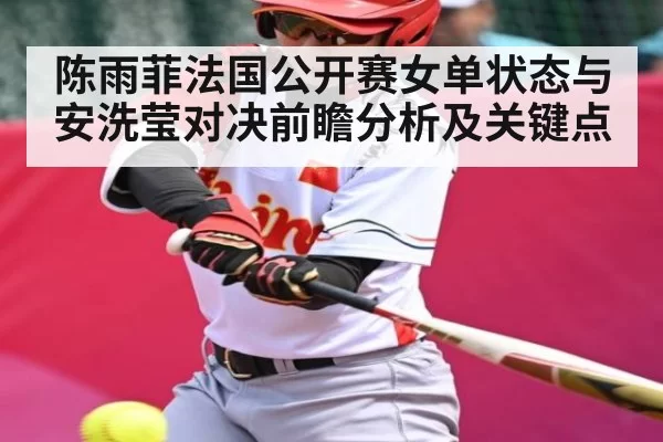 陈雨菲法国公开赛女单状态与安洗莹对决前瞻分析及关键点